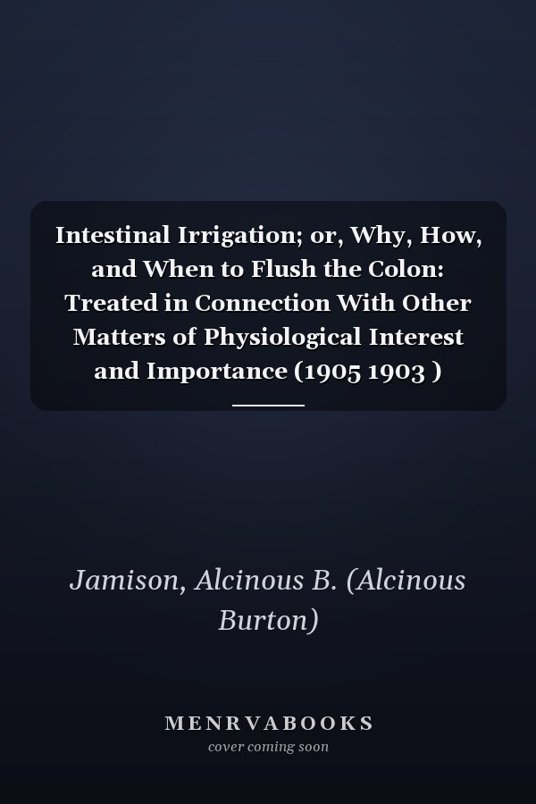 Intestinal Irrigation; or, Why, How, and When to Flush the Colon: Treated in Connection With Other Matters of Physiological Interest and Importance (1905 1903 )