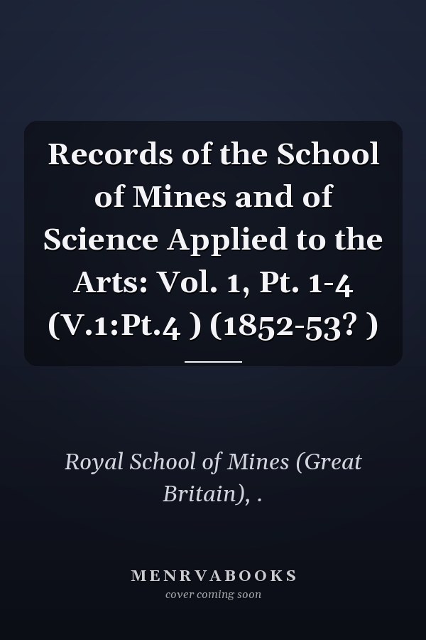 Records of the School of Mines and of Science Applied to the Arts: Vol. 1, Pt. 1-4 (V.1:Pt.4 ) (1852-53? )