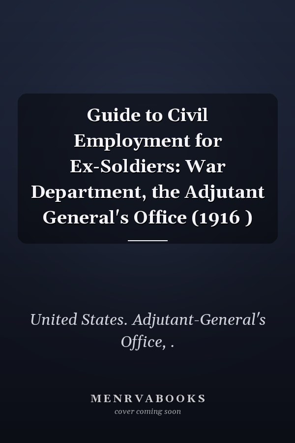 Guide to Civil Employment for Ex-Soldiers: War Department, the Adjutant General's Office (1916 )
