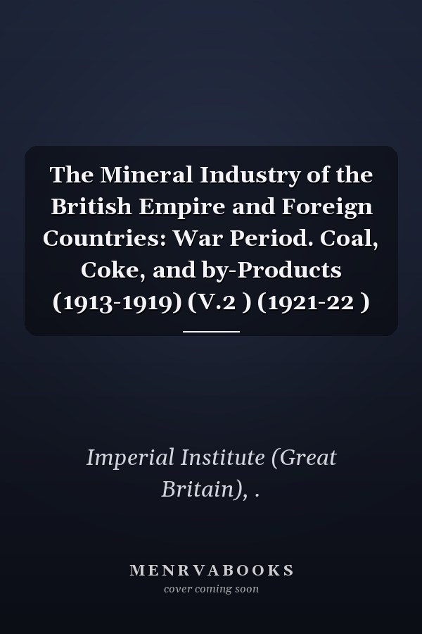The Mineral Industry of the British Empire and Foreign Countries: War Period. Coal, Coke, and by-Products (1913-1919) (V.2 ) (1921-22 )