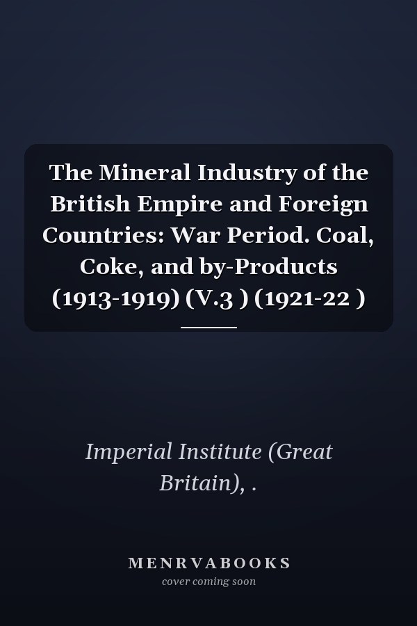 The Mineral Industry of the British Empire and Foreign Countries: War Period. Coal, Coke, and by-Products (1913-1919) (V.3 ) (1921-22 )