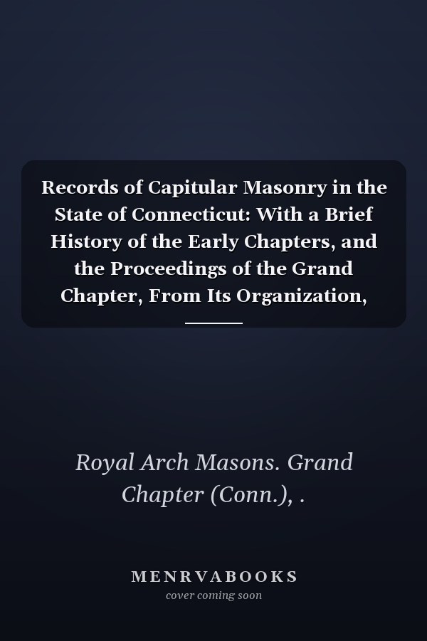 Records of Capitular Masonry in the State of Connecticut: With a Brief History of the Early Chapters, and the Proceedings of the Grand Chapter, From Its Organization, a.D. 1798 (1875 )
