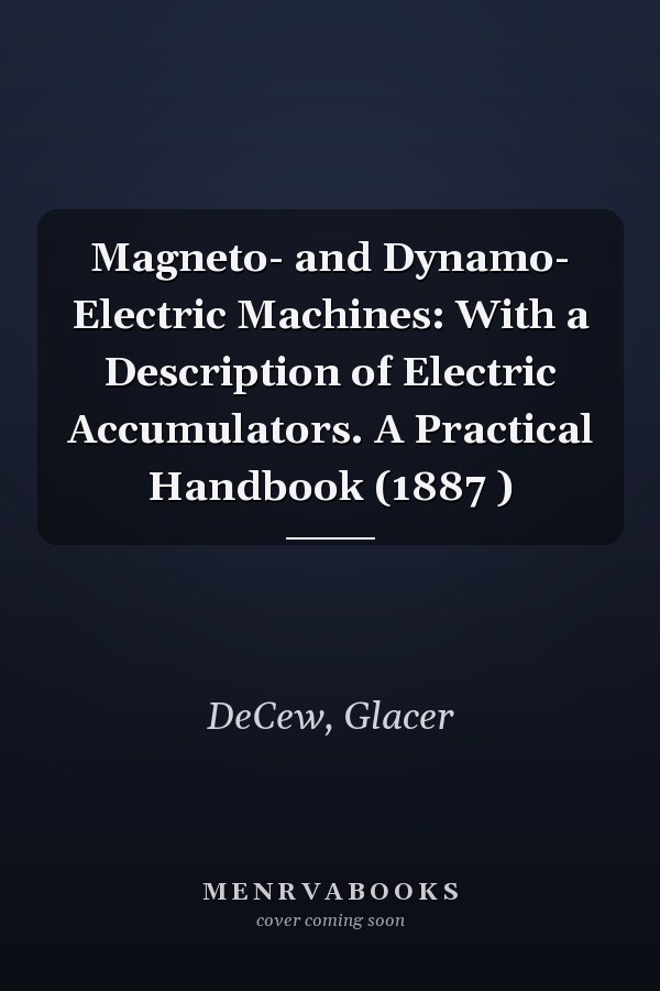 Magneto- and Dynamo- Electric Machines: With a Description of Electric Accumulators. A Practical Handbook (1887 )