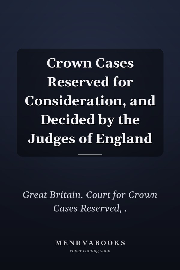 Crown Cases Reserved for Consideration, and Decided by the Judges of England