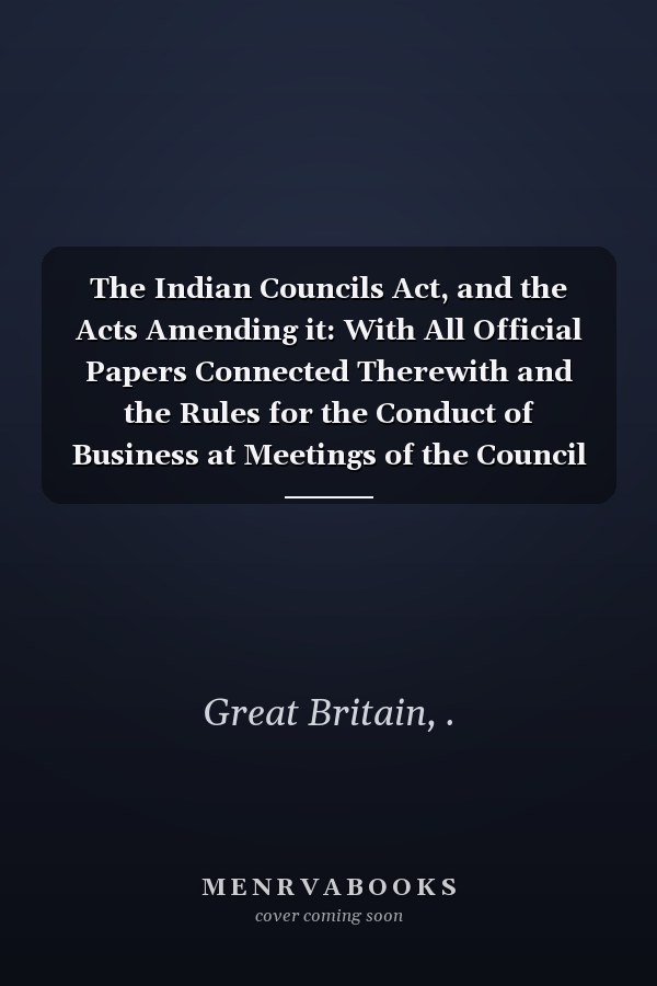 The Indian Councils Act, and the Acts Amending it: With All Official Papers Connected Therewith and the Rules for the Conduct of Business at Meetings of the Council (1893 )