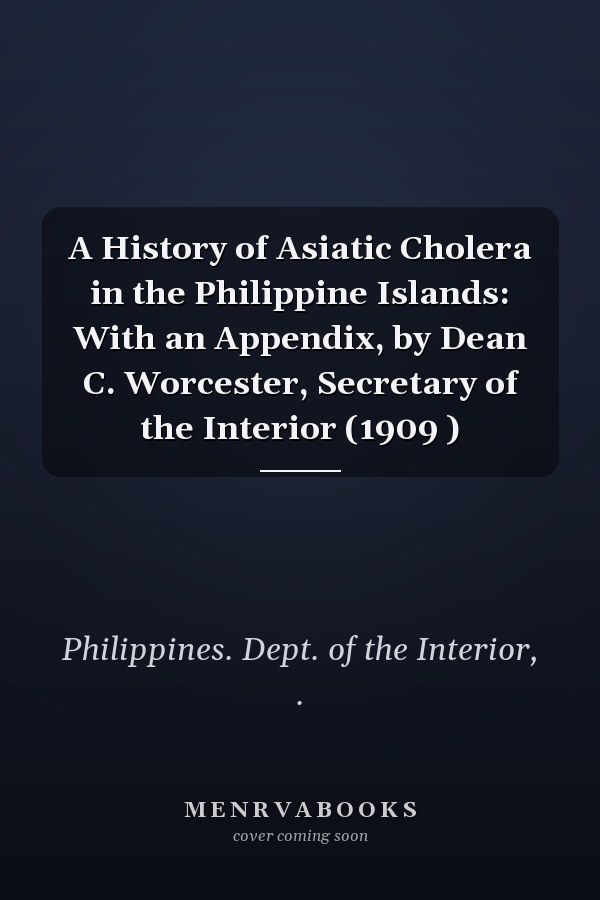 A History of Asiatic Cholera in the Philippine Islands: With an Appendix, by Dean C. Worcester, Secretary of the Interior (1909 )