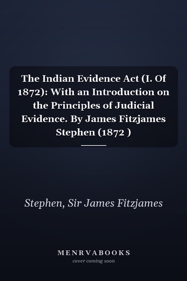 The Indian Evidence Act (I. Of 1872): With an Introduction on the Principles of Judicial Evidence. By James Fitzjames Stephen (1872 )