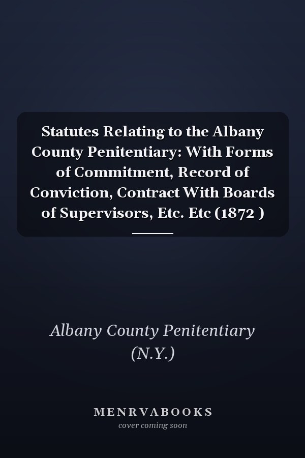 Statutes Relating to the Albany County Penitentiary: With Forms of Commitment, Record of Conviction, Contract With Boards of Supervisors, Etc. Etc (1872 )