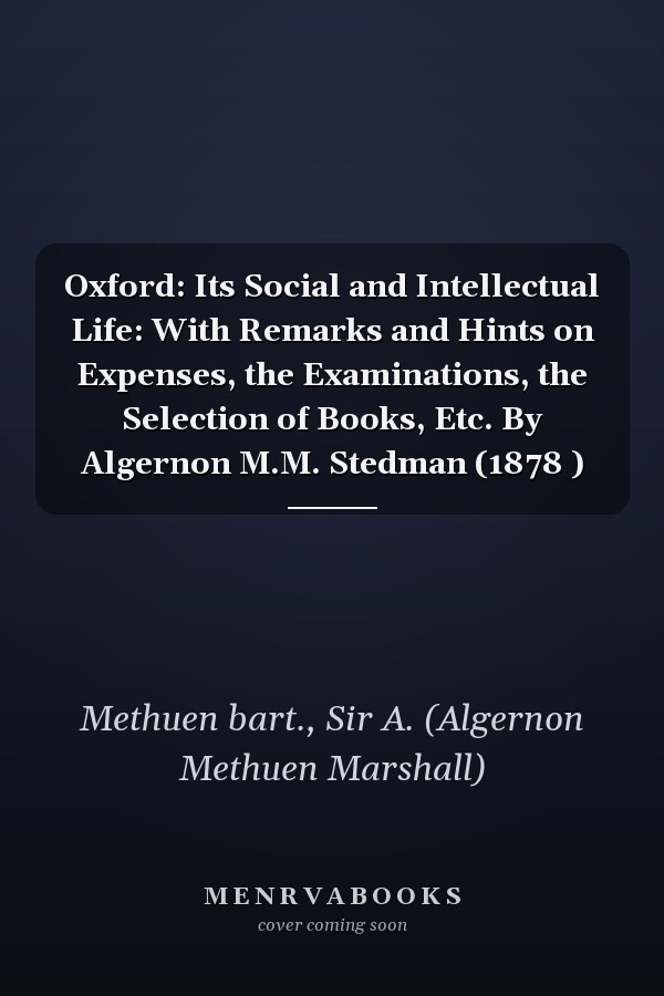 Oxford: Its Social and Intellectual Life: With Remarks and Hints on Expenses, the Examinations, the Selection of Books, Etc. By Algernon M.M. Stedman (1878 )