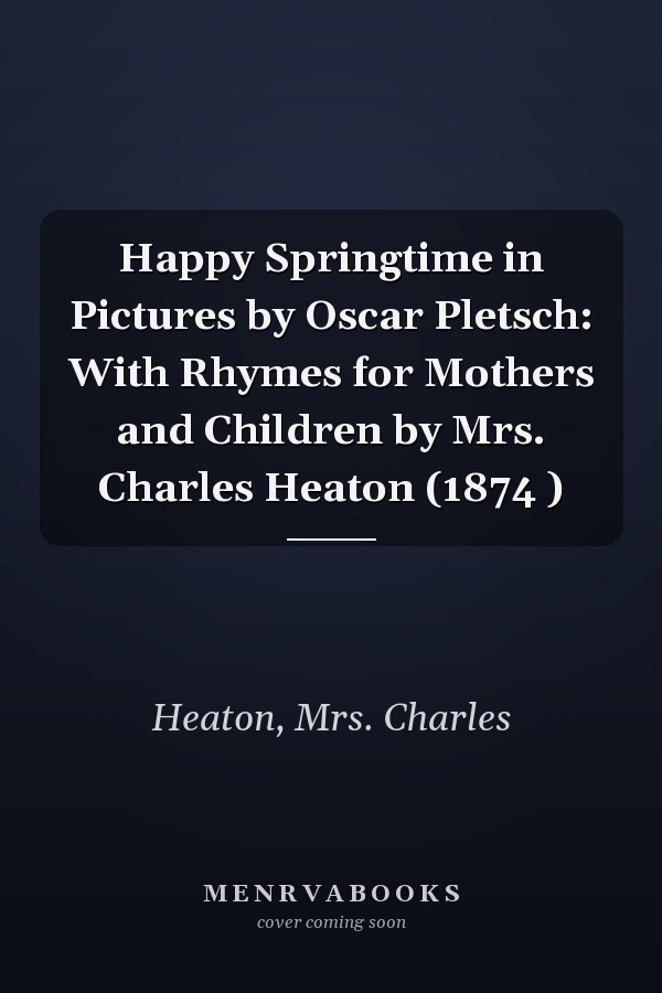 Happy Springtime in Pictures by Oscar Pletsch: With Rhymes for Mothers and Children by Mrs. Charles Heaton (1874 )