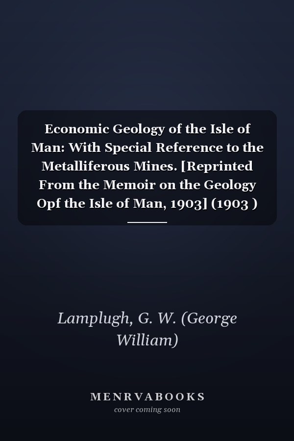 Economic Geology of the Isle of Man: With Special Reference to the Metalliferous Mines. [Reprinted From the Memoir on the Geology Opf the Isle of Man, 1903] (1903 )