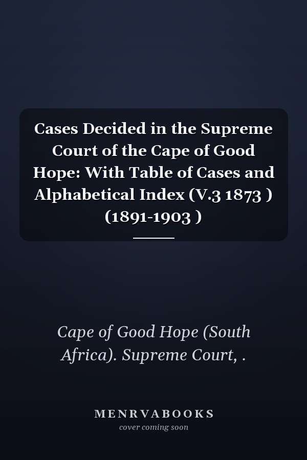 Cases Decided in the Supreme Court of the Cape of Good Hope: With Table of Cases and Alphabetical Index (V.3 1873 ) (1891-1903 )
