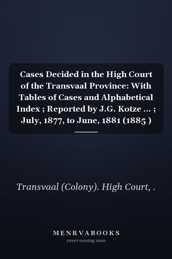 Cases Decided in the High Court of the Transvaal Province: With Tables of Cases and Alphabetical Index ; Reported by J.G. Kotze ... ; July, 1877, to June, 1881 (1885 )