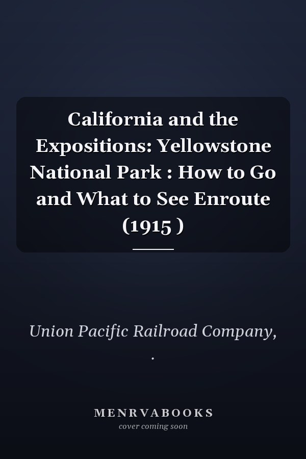California and the Expositions: Yellowstone National Park : How to Go and What to See Enroute (1915 )