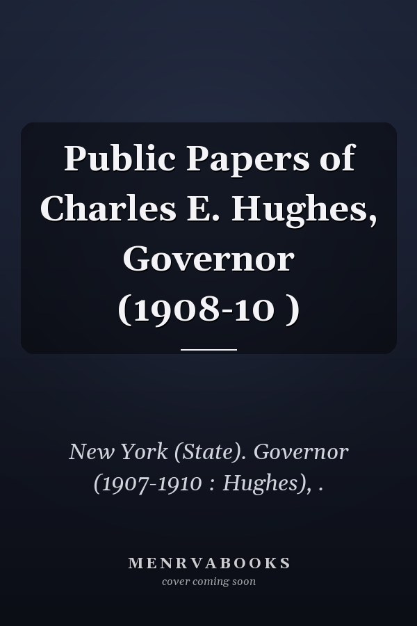 Public Papers of Charles E. Hughes, Governor (1908-10 )