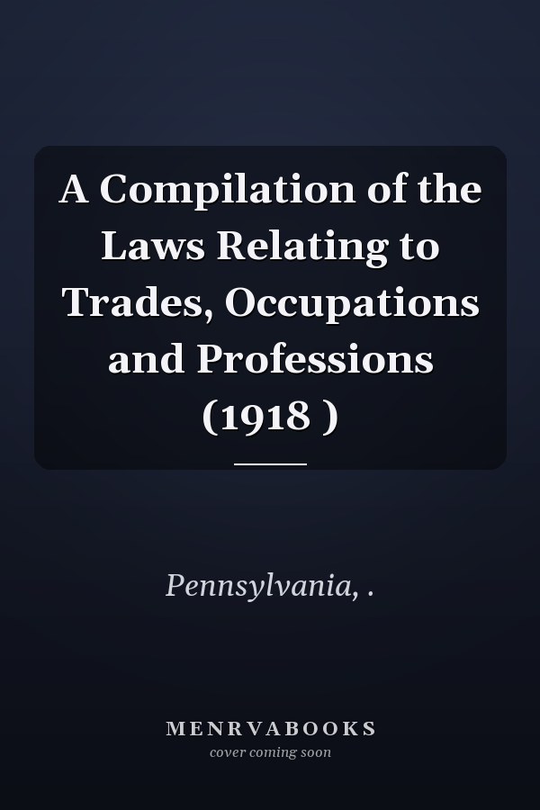 A Compilation of the Laws Relating to Trades, Occupations and Professions (1918 )