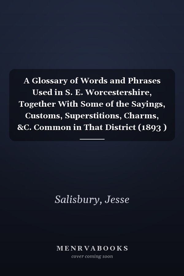A Glossary of Words and Phrases Used in S. E. Worcestershire, Together With Some of the Sayings, Customs, Superstitions, Charms, &C. Common in That District (1893 )