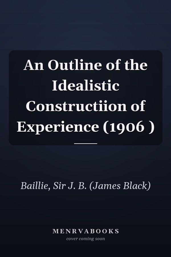 An Outline of the Idealistic Constructiion of Experience (1906 )