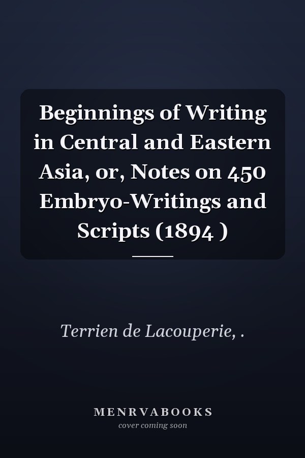 Beginnings of Writing in Central and Eastern Asia, or, Notes on 450 Embryo-Writings and Scripts (1894 )