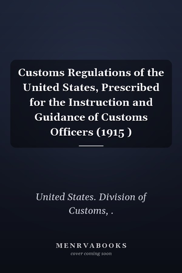 Customs Regulations of the United States, Prescribed for the Instruction and Guidance of Customs Officers (1915 )