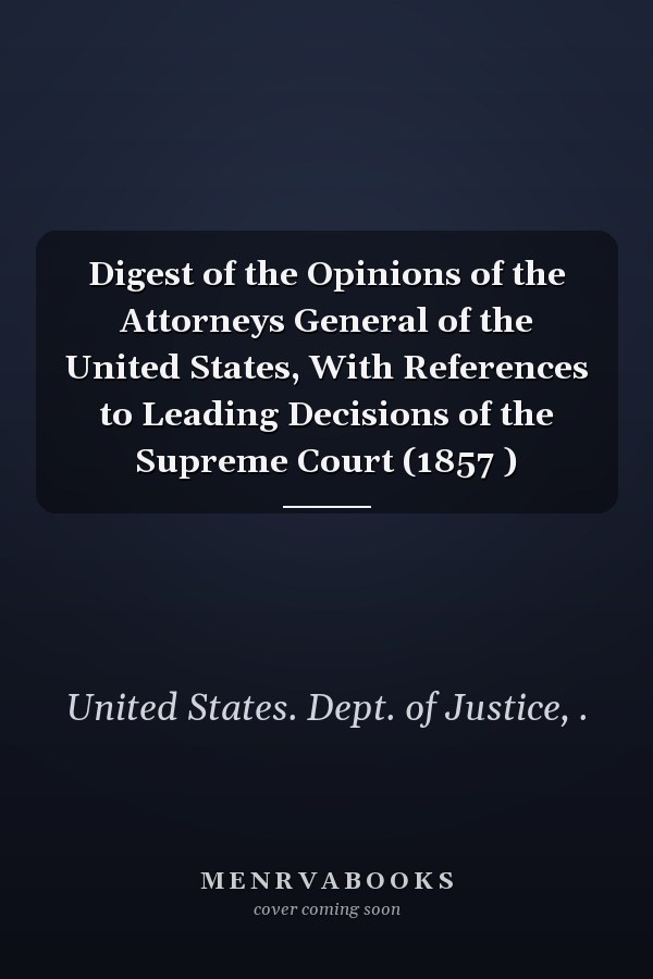 Digest of the Opinions of the Attorneys General of the United States, With References to Leading Decisions of the Supreme Court (1857 )