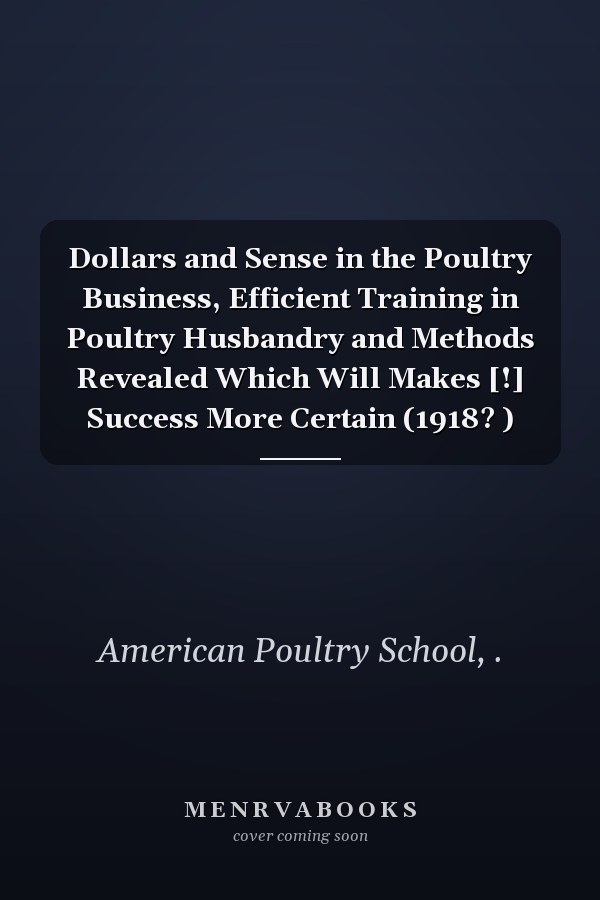 Dollars and Sense in the Poultry Business, Efficient Training in Poultry Husbandry and Methods Revealed Which Will Makes [!] Success More Certain (1918? )