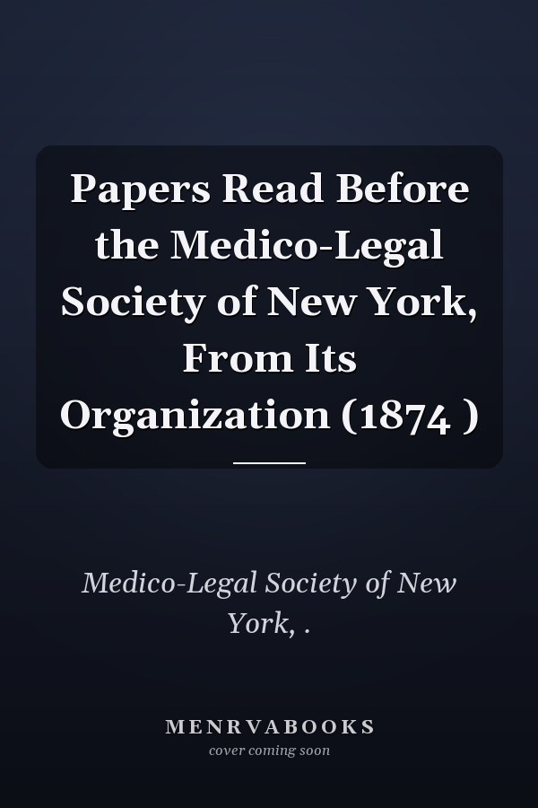 Papers Read Before the Medico-Legal Society of New York, From Its Organization (1874 )