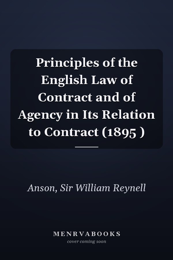 Principles of the English Law of Contract and of Agency in Its Relation to Contract (1895 )
