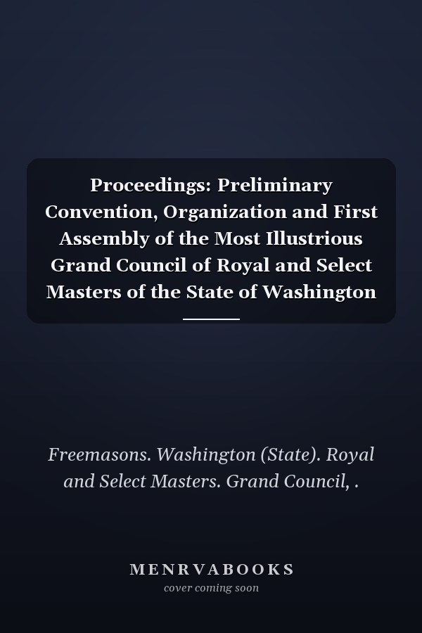 Proceedings: Preliminary Convention, Organization and First Assembly of the Most Illustrious Grand Council of Royal and Select Masters of the State of Washington 1895 (1895 )