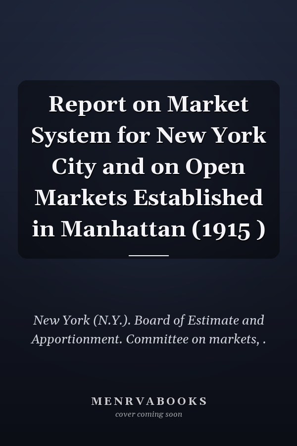 Report on Market System for New York City and on Open Markets Established in Manhattan (1915 )
