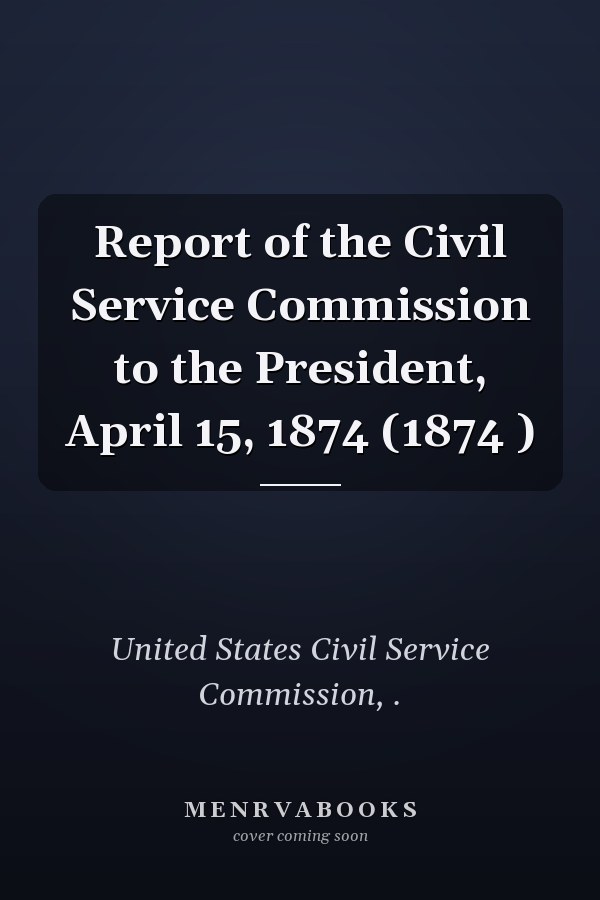 Report of the Civil Service Commission to the President, April 15, 1874 (1874 )