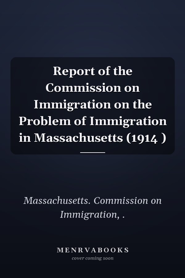 Report of the Commission on Immigration on the Problem of Immigration in Massachusetts (1914 )