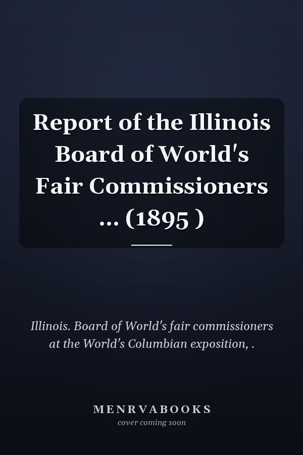 Report of the Illinois Board of World's Fair Commissioners ... (1895 )