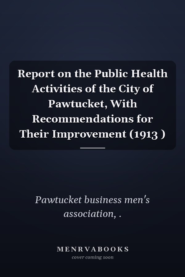 Report on the Public Health Activities of the City of Pawtucket, With Recommendations for Their Improvement (1913 )