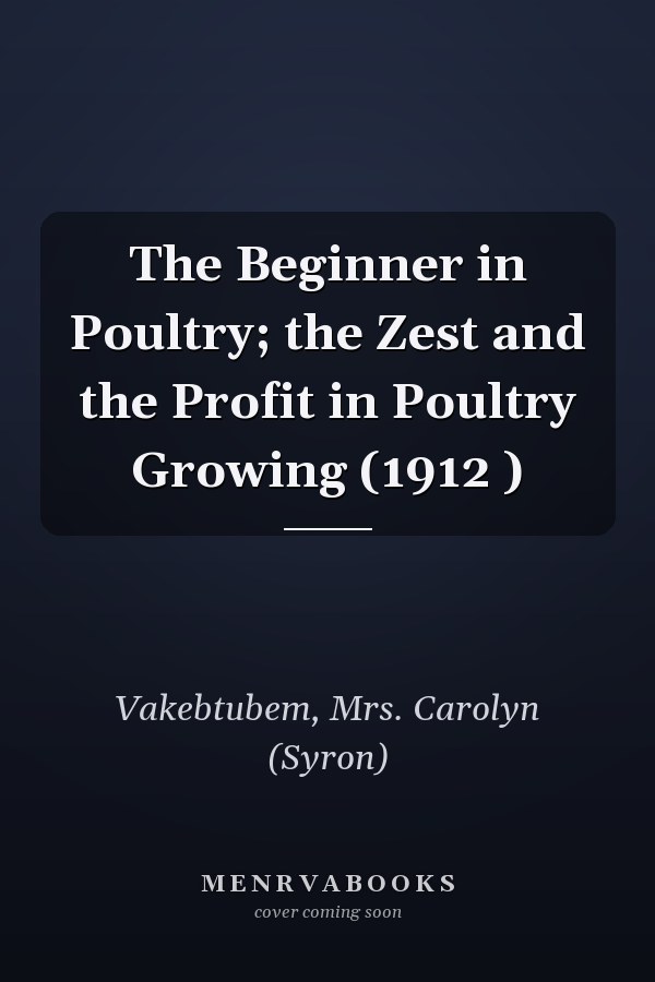 The Beginner in Poultry; the Zest and the Profit in Poultry Growing (1912 )