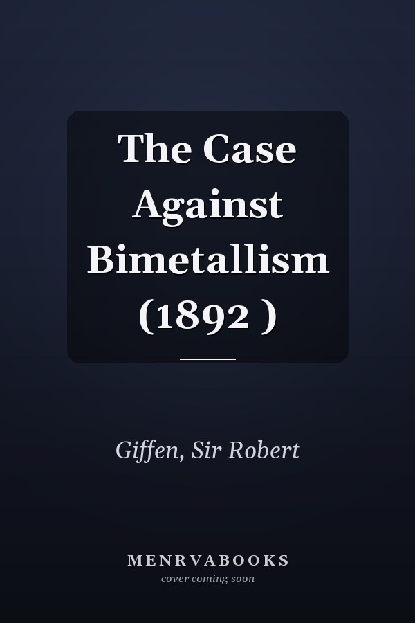The Case Against Bimetallism (1892 )