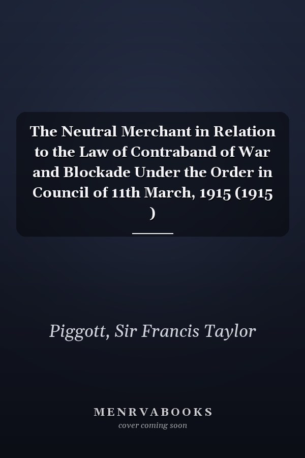 The Neutral Merchant in Relation to the Law of Contraband of War and Blockade Under the Order in Council of 11th March, 1915 (1915 )