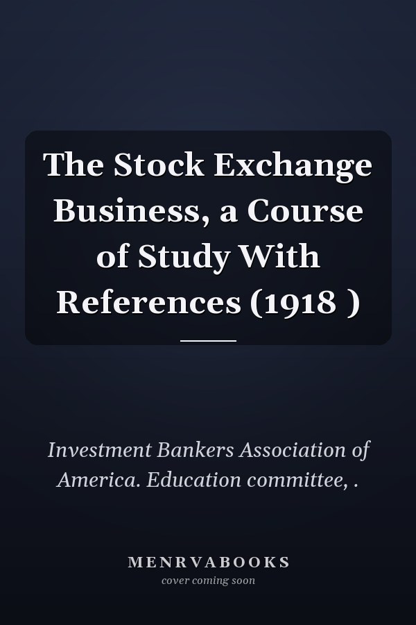The Stock Exchange Business, a Course of Study With References (1918 )