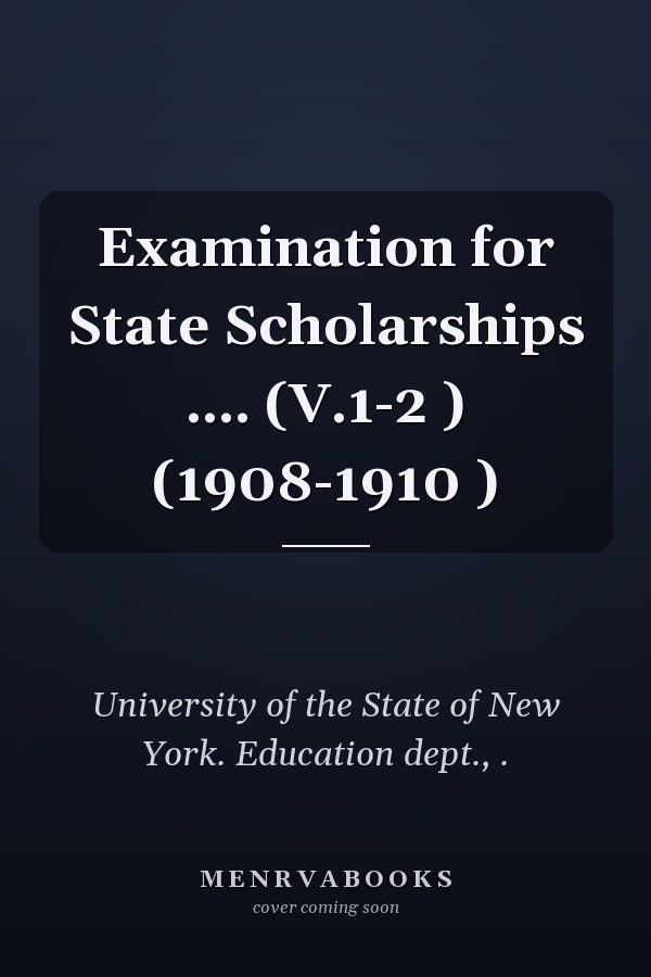 Examination for State Scholarships .... (V.1-2 ) (1908-1910 )