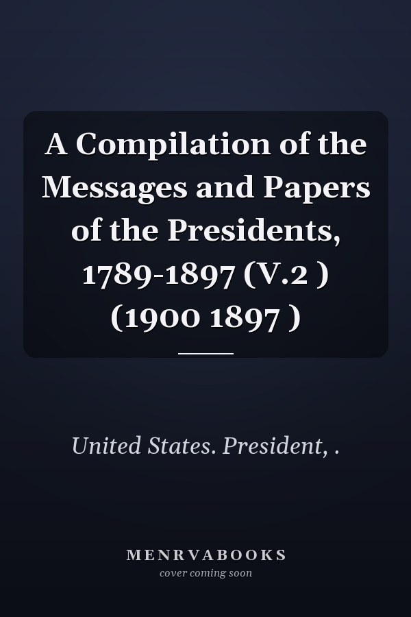 A Compilation of the Messages and Papers of the Presidents, 1789-1897 (V.2 ) (1900 1897 )