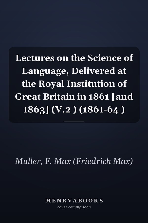 Lectures on the Science of Language, Delivered at the Royal Institution of Great Britain in 1861 [and 1863] (V.2 ) (1861-64 )