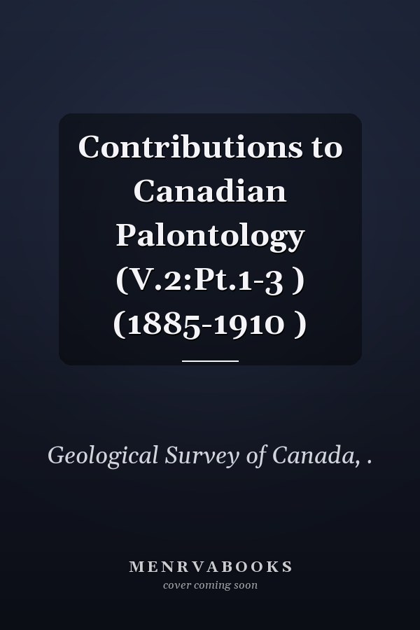 Contributions to Canadian Palontology (V.2:Pt.1-3 ) (1885-1910 )