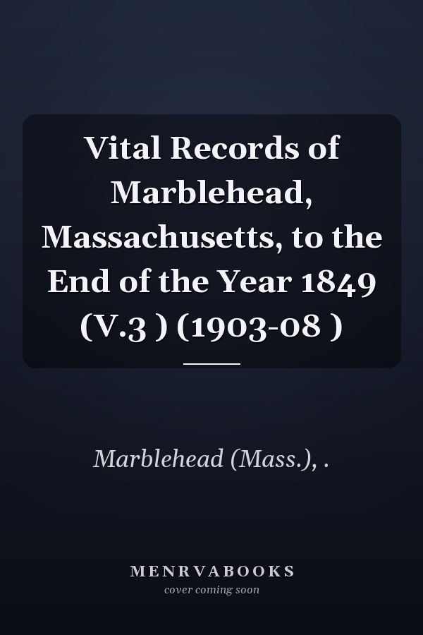 Vital Records of Marblehead, Massachusetts, to the End of the Year 1849 (V.3 ) (1903-08 )
