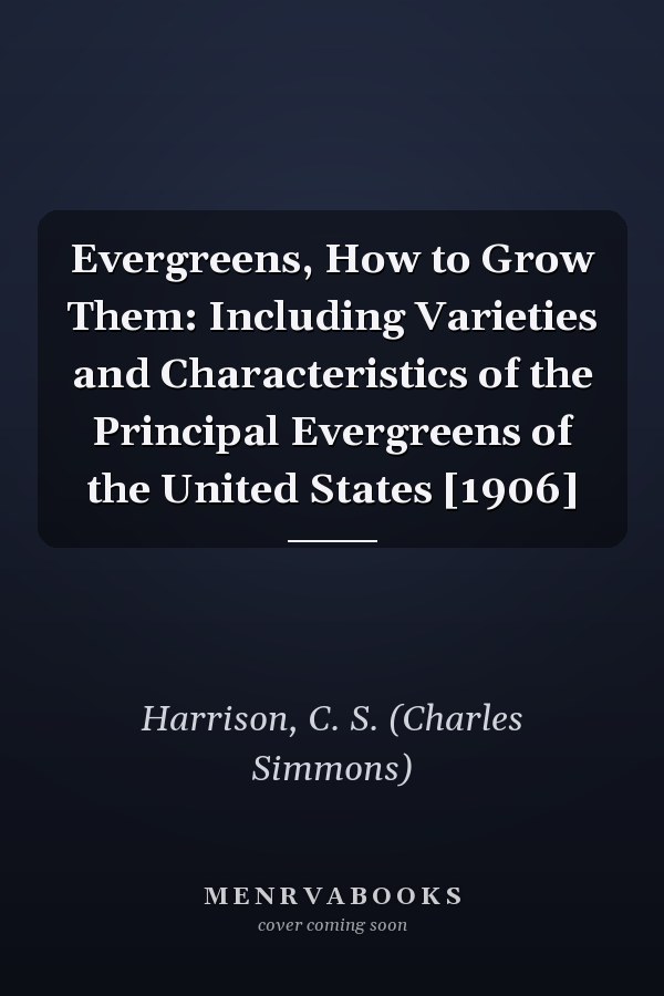 Evergreens, How to Grow Them: Including Varieties and Characteristics of the Principal Evergreens of the United States [1906]