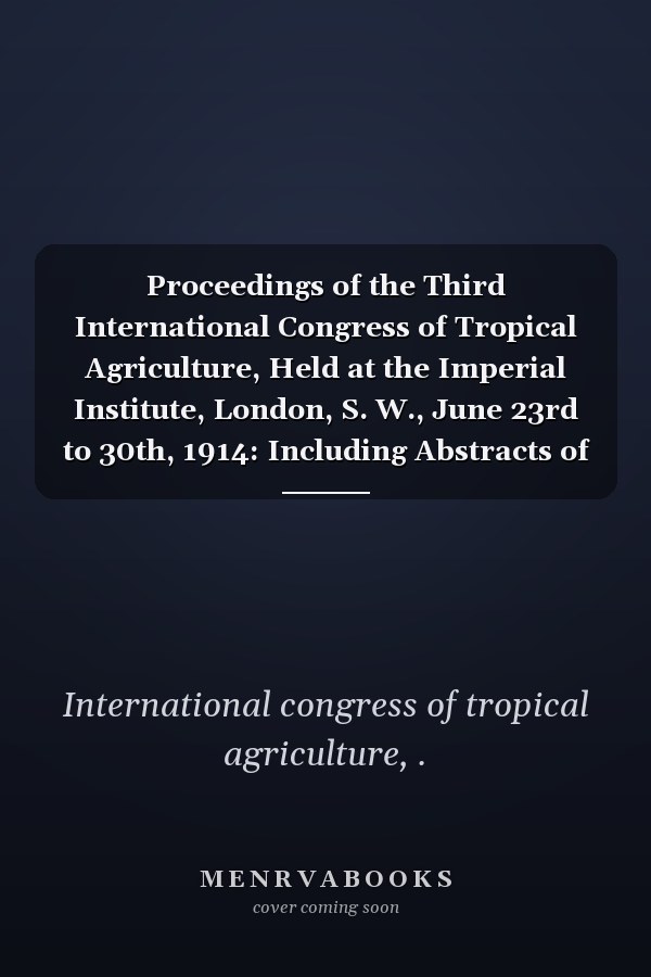 Proceedings of the Third International Congress of Tropical Agriculture, Held at the Imperial Institute, London, S. W., June 23rd to 30th, 1914: Including Abstracts of the Papers [1914]