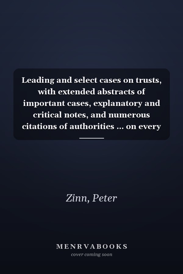 Leading and select cases on trusts, with extended abstracts of important cases, explanatory and critical notes, and numerous citations of authorities ... on every branch of the law of trusts… [1873]
