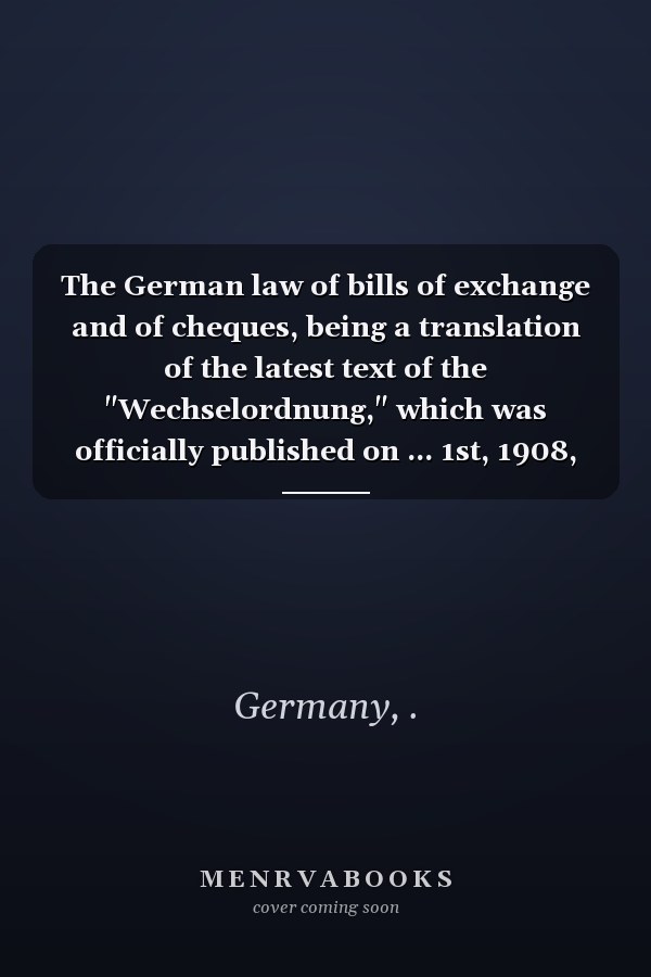 The German law of bills of exchange and of cheques, being a translation of the latest text of the "Wechselordnung," which was officially published on ... 1st, 1908, and of the "Scheckgesetz" … [1911]