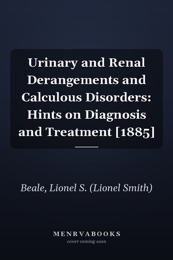 Urinary and Renal Derangements and Calculous Disorders: Hints on Diagnosis and Treatment [1885]