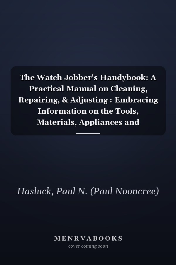 The Watch Jobber's Handybook: A Practical Manual on Cleaning, Repairing, & Adjusting : Embracing Information on the Tools, Materials, Appliances and Processes Employed in Watchwork [1889]