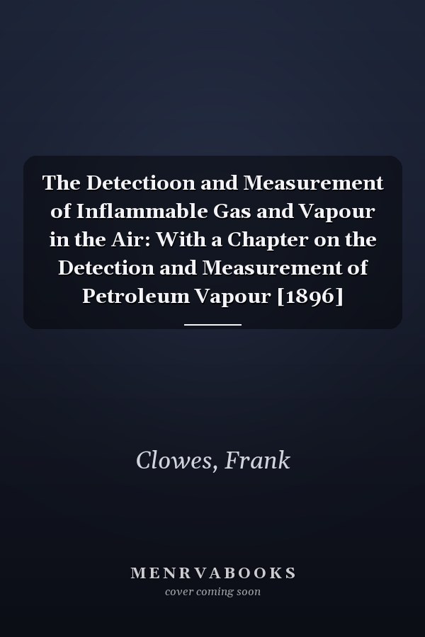 The Detectioon and Measurement of Inflammable Gas and Vapour in the Air: With a Chapter on the Detection and Measurement of Petroleum Vapour [1896]